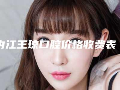 内江王琼口腔价格收费表2025版火热来袭附纯钛种植牙案例