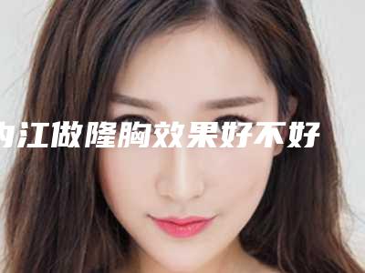 内江做隆胸效果好不好 价格多少钱
