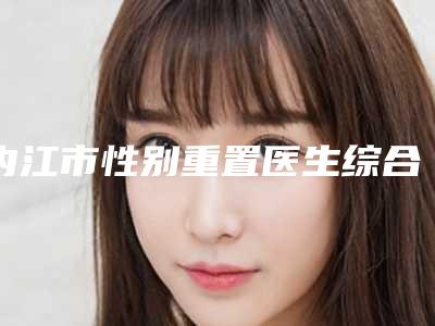 内江市性别重置医生综合实力top10强口碑排名收藏榜单公开-朱德刚医生实力现场一一公布