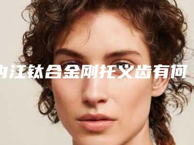 内江钛合金刚托义齿有何副作用