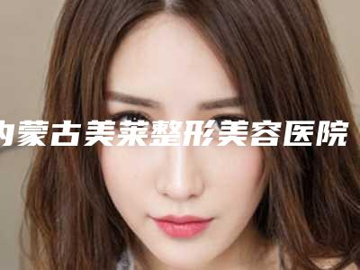 内蒙古美莱整形美容医院全新整形价格表爆出-内蒙古美莱整形美容医院上颌后缩治疗不满意修复什么价位