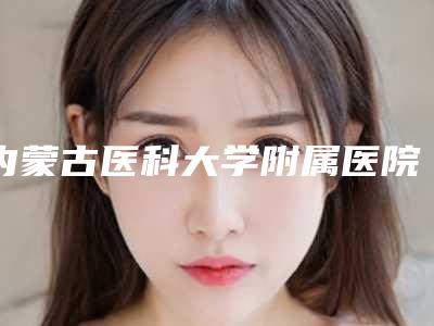内蒙古医科大学附属医院整形烧伤科评论-推荐李丽洁医生,公若兰医生