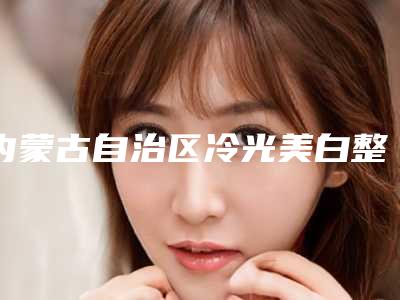 内蒙古自治区冷光美白整形收费标准有名新版上线-内蒙古自治区冷光美白整形手术需要准备多少钱