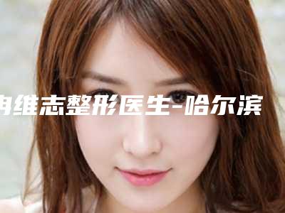 冉维志整形医生-哈尔滨市冉维志医生鼻综合放心选不踩雷