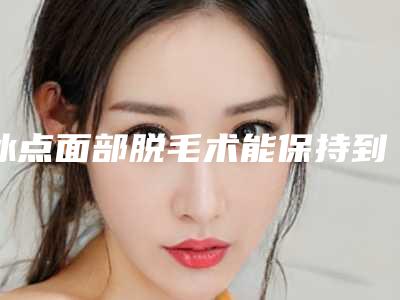 冰点面部脱毛术能保持到什么时候