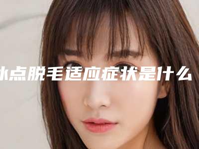 冰点脱毛适应症状是什么?(冰点脱毛特点)