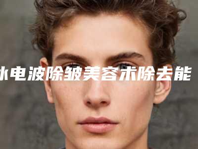 冰电波除皱美容术除去能抗衰还那种效果?(冰敷可以除皱吗)