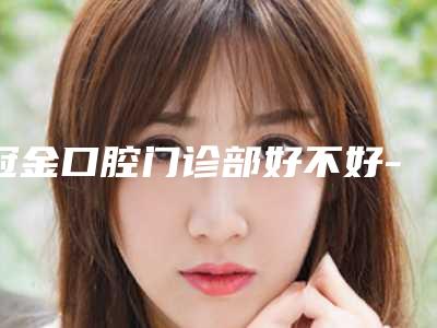 冠金口腔门诊部好不好-费用表明细热门项目全新上线
