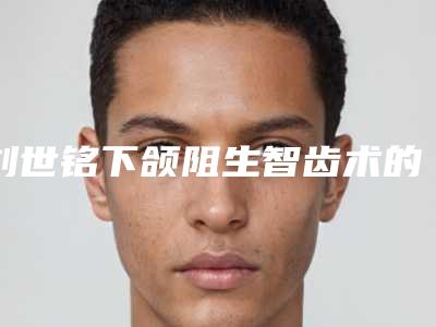 刘世铭下颌阻生智齿术的作用能持续多长时间