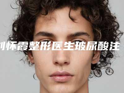刘怀霞整形医生玻尿酸注射下眼睑咋样医生玻尿酸注射下眼睑实力分析、个人资料、工作经验介绍