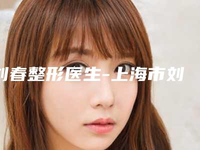 刘春整形医生-上海市刘春医生大鼻子矫正整形收费价格不贵