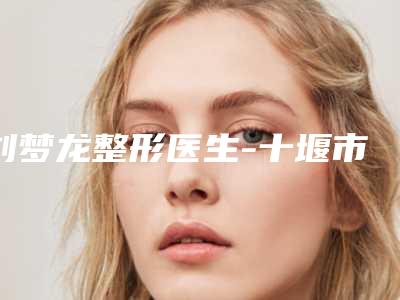 刘梦龙整形医生-十堰市刘梦龙医生胶原蛋白建议收藏