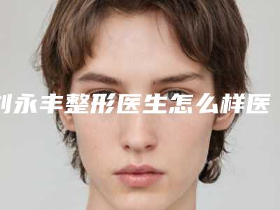 刘永丰整形医生怎么样医生个人简介_价格表抢先看