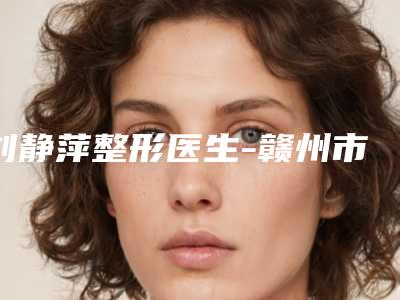 刘静萍整形医生-赣州市刘静萍医生颌骨磨骨手术公道合理