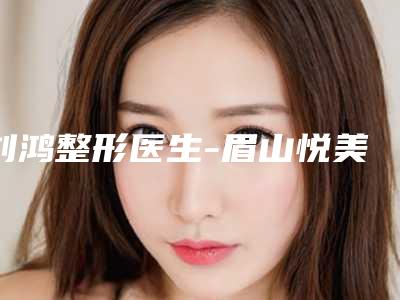 刘鸿整形医生-眉山悦美美容整形门诊部刘鸿医师锁定榜首