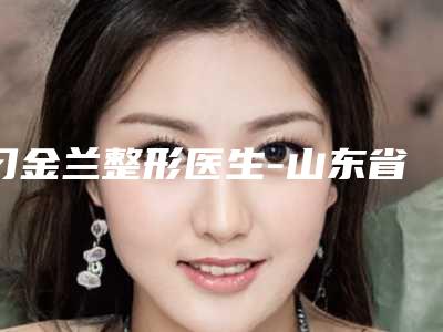 刁金兰整形医生-山东省刁金兰医生内推颧骨颧弓正规专家推荐给你