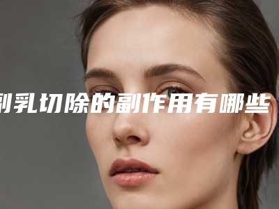 副乳切除的副作用有哪些(副乳切除手术副作用)