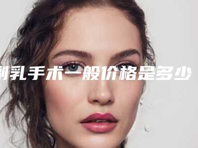 副乳手术一般价格是多少钱_副乳手术手术整形要多少钱