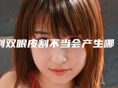 割双眼皮割不当会产生哪些副作用