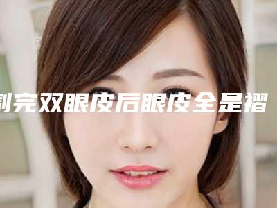 割完双眼皮后眼皮全是褶怎么回事割完双眼皮眼角有条褶