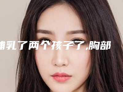 哺乳了两个孩子了,胸部还可以变大吗,孩子胸小怎么办