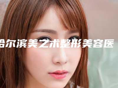 哈尔滨美之术整形美容医院,哈尔滨韩美医疗美容门诊部怎么样哪个大夫手术做的好