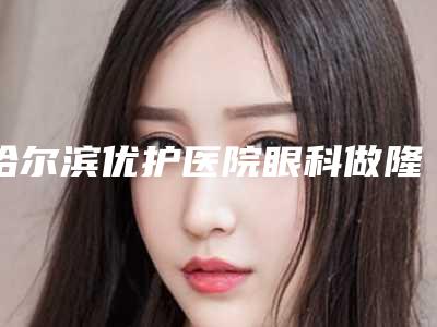 哈尔滨优护医院眼科做隆胸整容快又安全