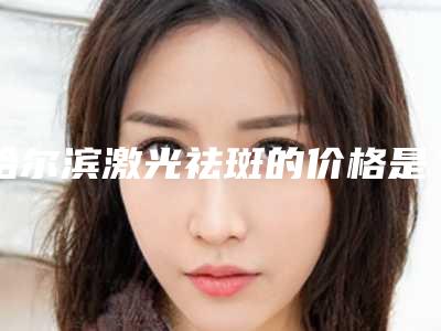 哈尔滨激光祛斑的价格是多少