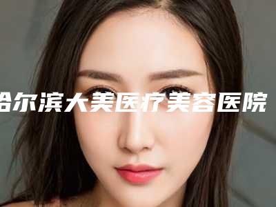 哈尔滨大美医疗美容医院与哈尔滨易丽医疗美容门诊部凭口碑那家好呢
