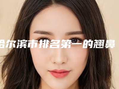 哈尔滨市排名第一的翘鼻整形医院(哈尔滨金锦花医疗美容诊所口碑_价格超赞)