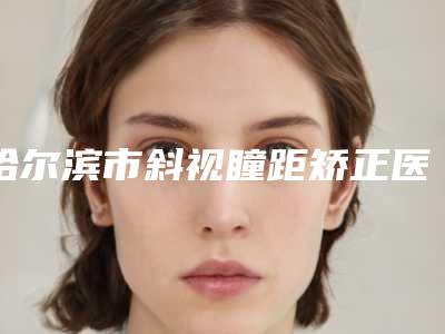 哈尔滨市斜视瞳距矫正医生在榜名单绝不踩雷(庄德舒医生数一数二)