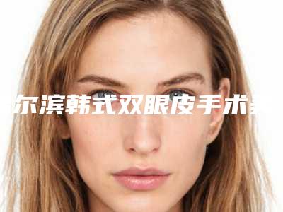 哈尔滨韩式双眼皮手术美容做一次能维持多久