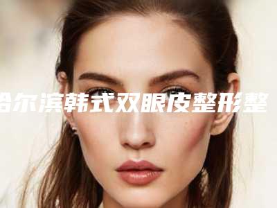 哈尔滨韩式双眼皮整形整形医院排名前八TOP榜更新,哈尔滨华美医疗美容医院机构放心挑选,快收藏