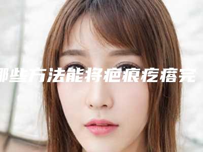 哪些方法能将疤痕疙瘩完全消除呢疤痕疙瘩里面有什么