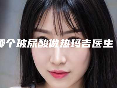 哪个玻尿酸做热玛吉医生好益阳市-益阳市玻尿酸做热玛吉专家口碑榜top10哪个比较好