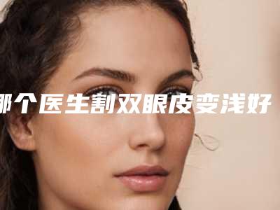 哪个医生割双眼皮变浅好大同市(杨世磊医生让我们一起来看看)