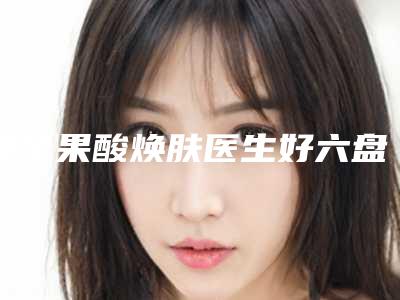 哪个果酸焕肤医生好六盘水市(刘杰医生可预约啦)