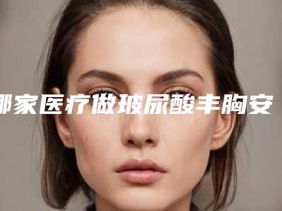 哪家医疗做玻尿酸丰胸安全