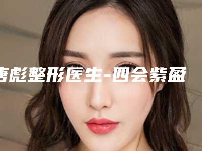 唐彪整形医生-四会紫盈医疗美容门诊部唐彪医师公立医美技术出挑