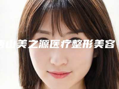 唐山美之源医疗整形美容医院,张家口四院整形美容科口碑大PK