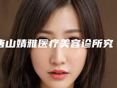唐山婧雅医疗美容诊所究竟好不好-推荐杨丽萍医生,高静医生,杨晓林医生
