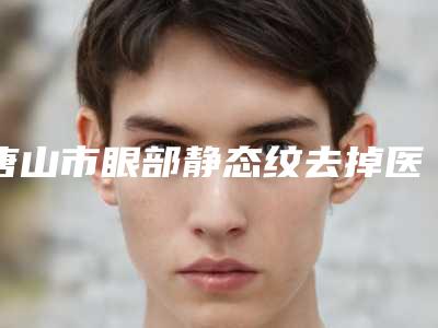 唐山市眼部静态纹去掉医院上榜名单top10权威盘点(唐山市眼部静态纹去掉整形医院)