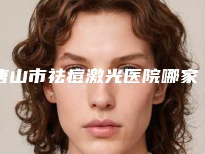 唐山市祛痘激光医院哪家口碑好(唐山市第三医院是人气医美top)