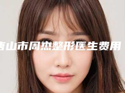 唐山市周杰整形医生费用表明细全新预览版