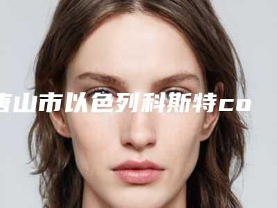 唐山市以色列科斯特cortex种植牙医院排行榜前十强详细介绍(唐山市以色列科斯特cortex种植牙口腔医院实力、口碑一一讲解)