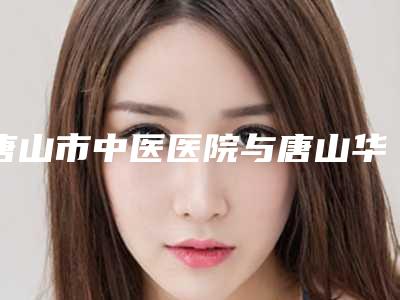 唐山市中医医院与唐山华都汇美容整形诊所一较高下