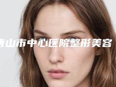唐山市中心医院整形美容科价目表全新完整价目-擅长项目大牙向外歪矫正等