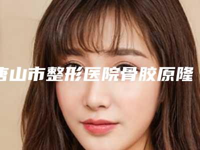 唐山市整形医院骨胶原隆鼻-唐山花都医疗美容整形连续几年上榜