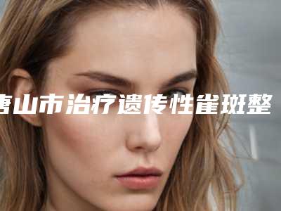 唐山市治疗遗传性雀斑整形医院(唐山邓柏林医疗美容诊所口碑擅长_点评为大家全面解惑)