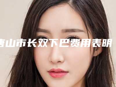 唐山市长双下巴费用表明细惊艳预览-唐山市长双下巴费用为什么都不一样